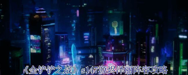 《金铲铲之战》s147源烬泽丽阵容整体展示，角色站位整齐，战力爆表